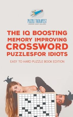 The IQ Boosting Memory Improving Crossword Puzzles for Idiots Easy to Hard Puzzle Book Edition