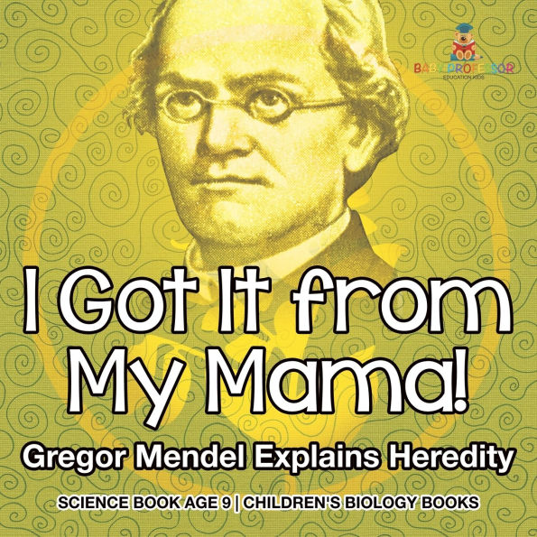 I Got It from My Mama! Gregor Mendel Explains Heredity - Science Book Age 9 Children's Biology Books