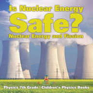 Title: Is Nuclear Energy Safe? -Nuclear Energy and Fission - Physics 7th Grade Children's Physics Books, Author: Baby Professor