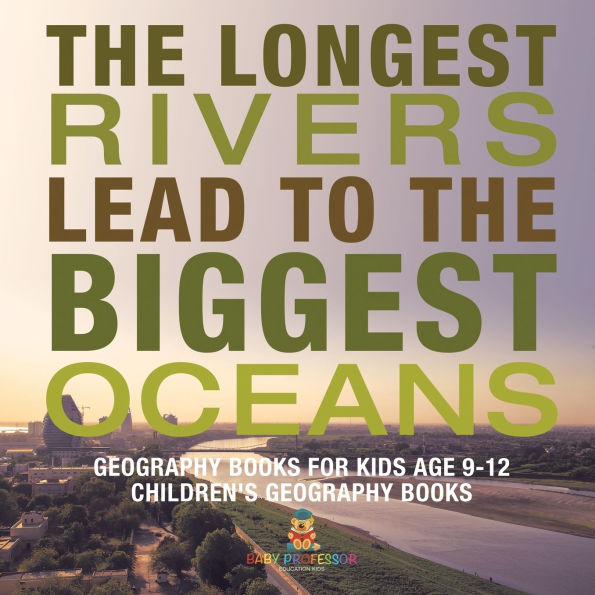 the Longest Rivers Lead to Biggest Oceans - Geography Books for Kids Age 9-12 Children's