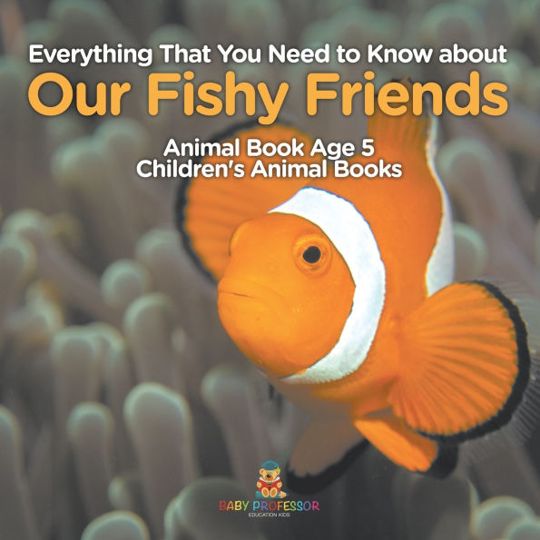 Everything That You Need to Know about Our Fishy Friends - Animal Book Age 5 Children's Books