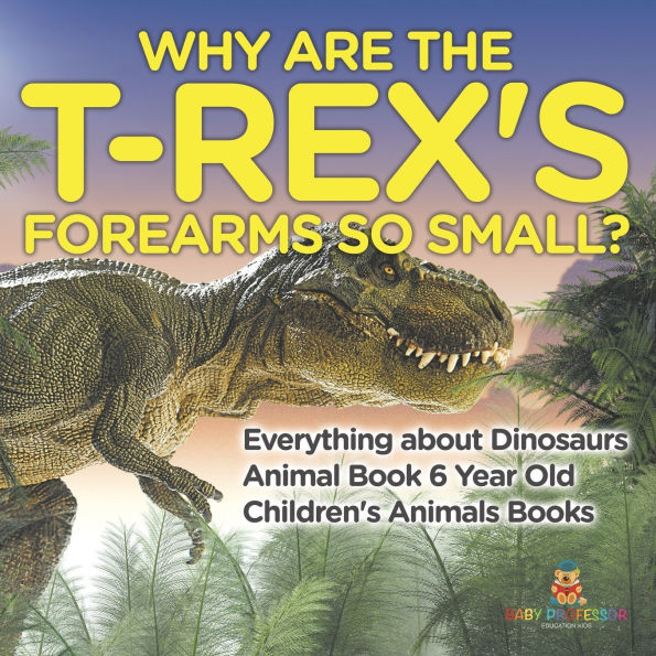 Why Are The T-Rex's Forearms So Small? Everything about Dinosaurs - Animal Book 6 Year Old Children's Books