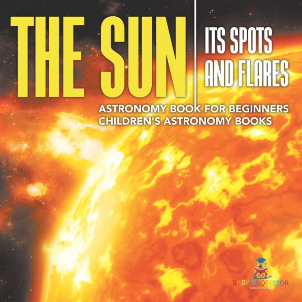 The Sun: Its Spots and Flares - Astronomy Book for Beginners Children's Books