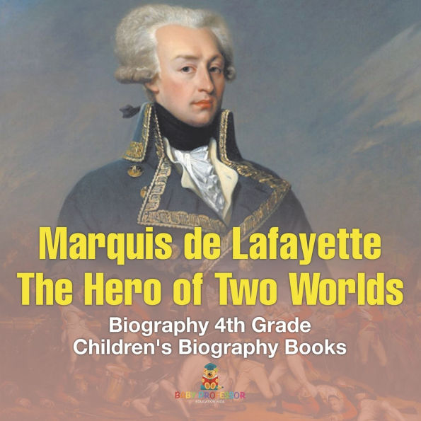 Marquis de Lafayette The Hero of Two Worlds - Biography 4th Grade Children's Biography Books: The Hero of Two Worlds - Biography 4th Grade Children's Biography Books