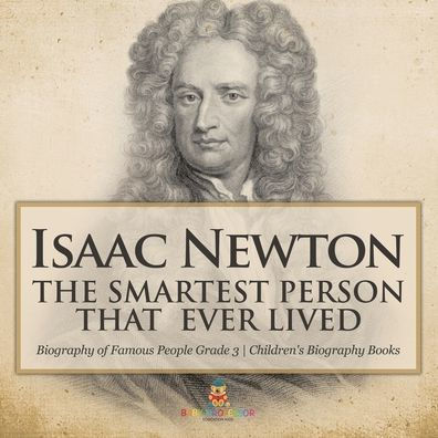 Isaac Newton: The Smartest Person That Ever Lived - Biography of Famous People Grade 3 Children's Books