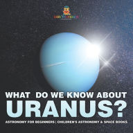 Title: What Do We Know about Uranus? Astronomy for Beginners Children's Astronomy & Space Books, Author: Baby Professor