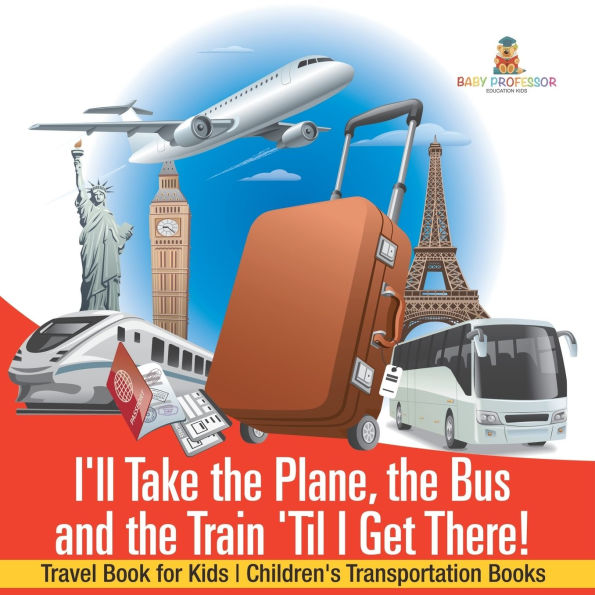 I'll Take the Plane, Bus and Train 'Til I Get There! Travel Book for Kids Children's Transportation Books