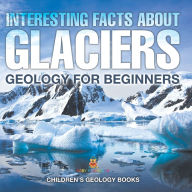 Title: Interesting Facts About Glaciers - Geology for Beginners Children's Geology Books, Author: Baby Professor