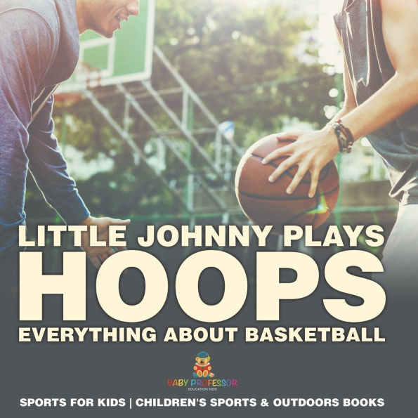 Little Johnny Plays Hoops: Everything about Basketball - Sports for Kids Children's & Outdoors Books