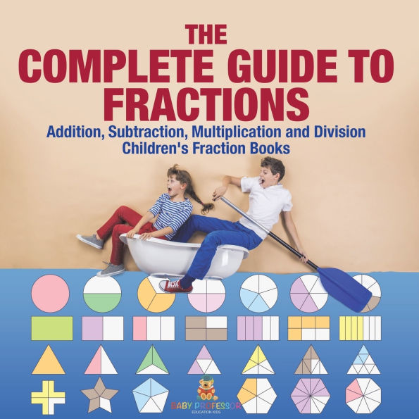 The Complete Guide to Fractions: Addition, Subtraction, Multiplication and Division Children's Fraction Books