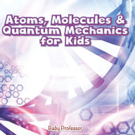 Title: Atoms, Molecules & Quantum Mechanics for Kids, Author: Baby Professor