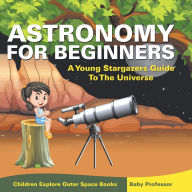 Title: Astronomy For Beginners: A Young Stargazers Guide To The Universe - Children Explore Outer Space Books, Author: Baby Professor