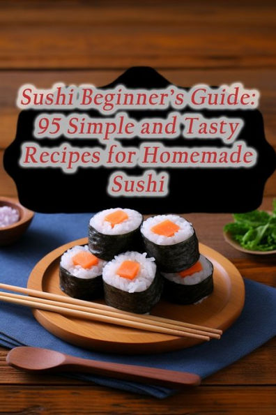 Sushi Beginner's Guide: 95 Simple and Tasty Recipes for Homemade Sushi