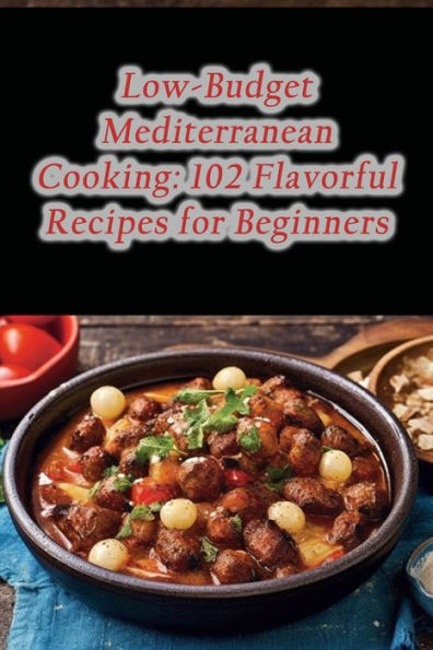 Low-Budget Mediterranean Cooking: 102 Flavorful Recipes for Beginners