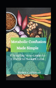 Title: Metabolic Confusion Made Simple: A Step-by-Step Guide to Effortless Weight Loss, Author: Rebecca Power