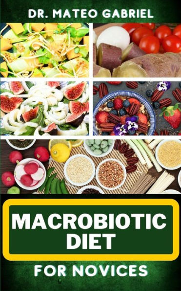 MACROBIOTIC DIET FOR NOVICES: Enriched Recipes, Foods, Meal Plan & Procedures That Focuses On Body Nourishment, Stress Reduction, Approach To Macrobiotic Wellness And More