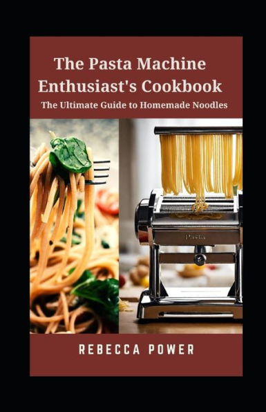 The Pasta Machine Enthusiast's Cookbook: The Ultimate Guide to Homemade Noodles