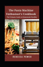 The Pasta Machine Enthusiast's Cookbook: The Ultimate Guide to Homemade Noodles