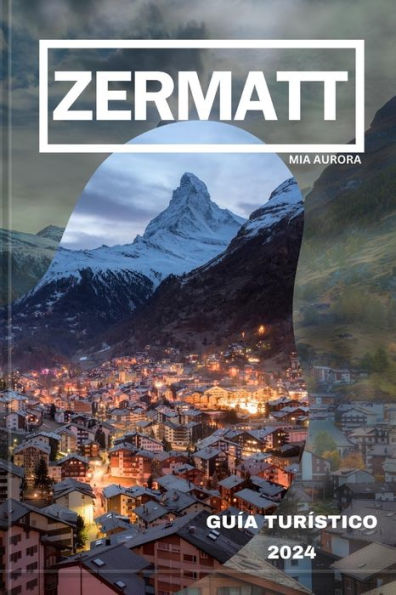 GUÍA DE VIAJE DE ZERMATT 2024: Revelando lo mejor de Zermatt: su mejor compañero de viaje al paraíso alpino de Suiza.