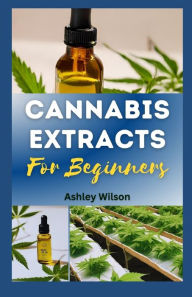 Title: CANNABIS EXTRACTS FOR BEGINNERS: Easy Step-By-Step Guide for Understanding and Making Medicinal Marijuana at Home, and Choosing the R?ght Extr??t for Needs, Author: Ashley Wilson