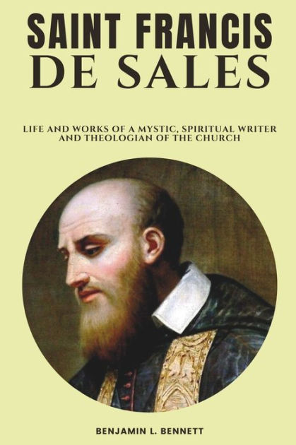 Saint Francis De Sales: Life and Works of a Mystic, Spiritual Writer ...