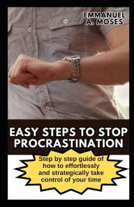 Title: EASY STEPS TO STOP PROCRASTINATION: Step by step guide of how to effortlessly and strategically take control of your time, Author: Emmanuel A. Moses
