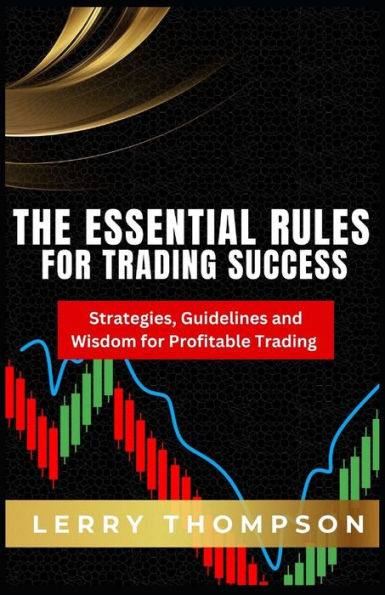 The Essential Rules For Trading Success: Strategies, Guidelines and Wisdom for Profitable Trading