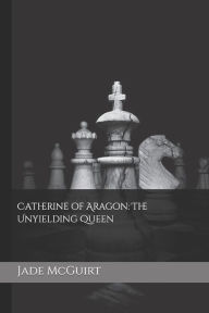 Title: Catherine of Aragon: The Unyielding Queen, Author: Jade McGuirt