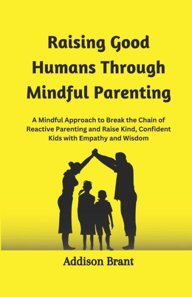Raising Good Humans Through Mindful Parenting: A Mindful Approach to Break the Chain of Reactive Parenting and Raise Kind, Confident Kids with Empathy and Wisdom