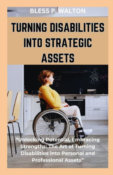 TURNING DISABILITIES INTO STRATEGIC ASSETS: "Unlocking Potential, Embracing Strengths: The Art of Turning Disabilities into Personal and Professional Assets"