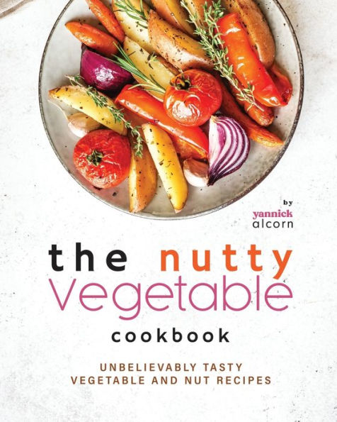 The Nutty Vegetable Cookbook: Unbelievably Tasty Vegetable and Nut Recipes