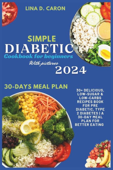 Simple Diabetic Cookbook for Beginners With Pictures 2024: 30+ Delicious, Low-Sugar & Low-Carbs Recipes Book for Pre Diabetic, Type 2 Diabetes A 30-Day Meal Plan for Better Eating