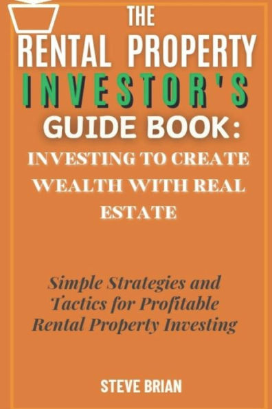 The Rental Property Investor's Guide Book: Investing to create Wealth with Real Estate: Simple Strategies and Tactics for Profitable Rental Property Investing