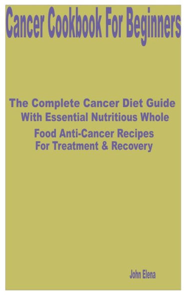 Cancer Cookbook for Beginners: The Complete Cancer Diet Guide with Essential Nutritious Whole Food Anti-Cancer Recipes for Treatment & Recovery