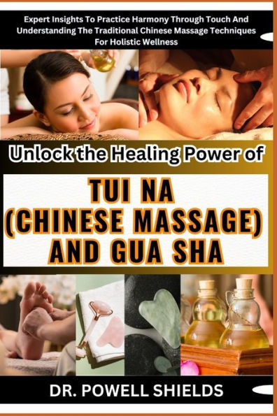 Unlock the Healing Power of TUI NA (CHINESE MASSAGE) AND GUA SHA: Expert Insights To Practice Harmony Through Touch And Understanding The Traditional Chinese Massage Techniques For Holistic Wellness