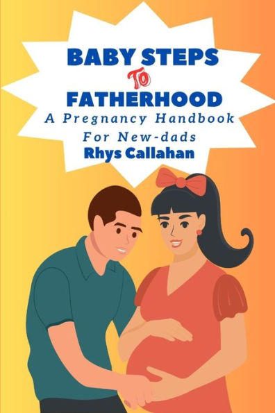 Baby Steps to Fatherhood: A Pregnancy Handbook For Newdads