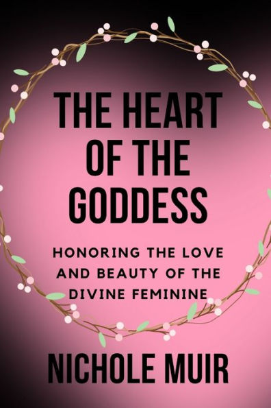 The Heart of the Goddess: Honoring the Love and Beauty of the Divine Feminine