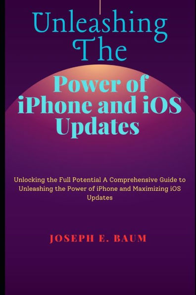UNLEASHING THE POWER OF IPHONE AND IOS UPDATES: Unlocking the Full Potential A Comprehensive Guide to Unleashing the Power of iPhone and Maximizing iOS Updates