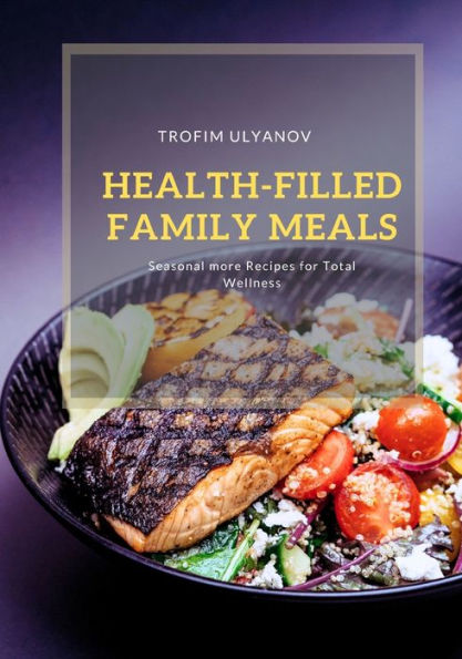 Health-Filled Family Meals: Seasonal More Recipes for Total Wellness