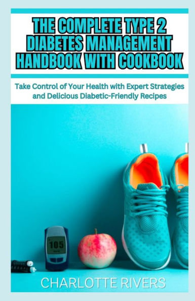 The Complete Type 2 Diabetes Management Handbook With Cookbook: Take Control of Your Health with Expert Strategies and Delicious Diabetic-Friendly Recipes