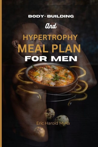 BODY-BUILDING AND HYPERTROPHY MEAL PLAN FOR MEN: 100 Amazing, Delicious and Easy to Prep fat-burning recipes with few ingredients to boost muscle growth, get lean and build the ult