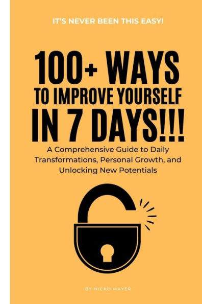 100+ Ways to Improve Yourself in 7 Days: A Comprehensive Guide to Daily Transformations, Personal Growth, and Unlocking New Potentials