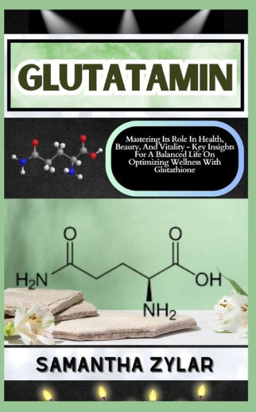 GLUTATAMIN: Mastering Its Role In Health, Beauty, And Vitality - Key Insights For A Balanced Life On Optimizing Wellness With Glutathione