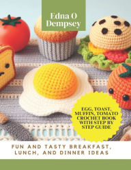 Title: Egg, Toast, Muffin, Tomato Crochet Book with Step by Step Guide: Fun and Tasty Breakfast, Lunch, and Dinner Ideas, Author: Edna O Dempsey