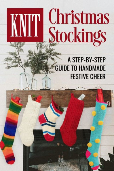 Knit Christmas Stockings: A Step-by-Step Guide to Handmade Festive Cheer: Stockings Knitting