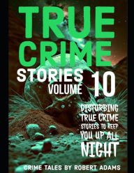 Title: True Crime Stories: VOLUME 10: A collection of fascinating facts and disturbing details about infamous serial killers and their horrific crimes, Author: Robert Adams