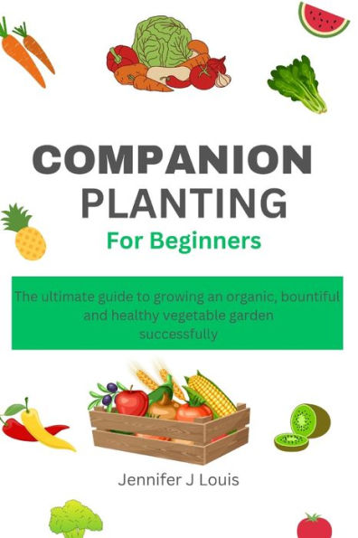 Companion planting for Beginners: The ultimate guide to growing an organic, bountiful, and healthy vegetable garden successfully