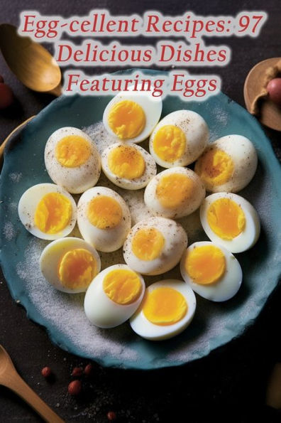 Egg-cellent Recipes: 97 Delicious Dishes Featuring Eggs