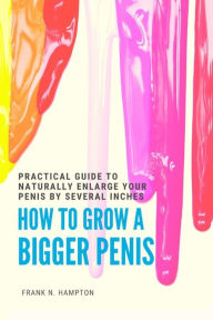 Title: How to Grow a Bigger Penis: Practical Guide to Naturally Enlarge Your Penis by Several Inches, Author: Frank N. Hampton