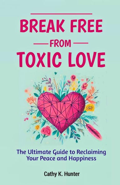 Break Free From Toxic Love: The Ultimate Guide to Reclaiming Your Peace and Happiness